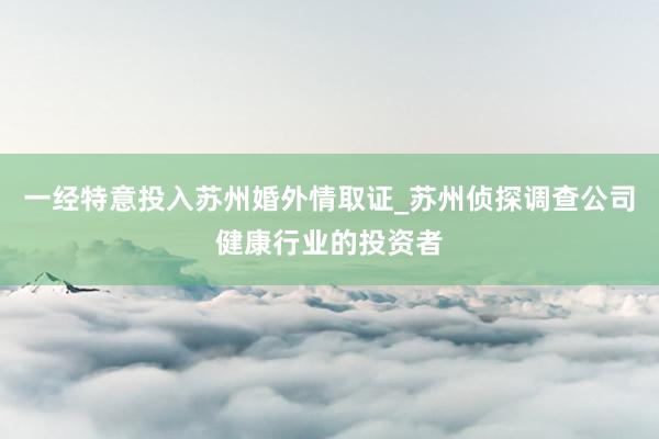 一经特意投入苏州婚外情取证_苏州侦探调查公司健康行业的投资者